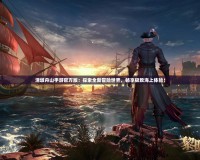 清墩舟山手游官方版：探索全新冒險世界，暢享極致海上體驗！