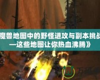 《魔獸地圖中的野怪進攻與副本挑戰——這些地圖讓你熱血沸騰》