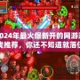 2024年最火爆新開的網(wǎng)游游戲推薦，你還不知道就落伍了！