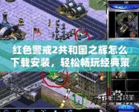 紅色警戒2共和國之輝怎么下載安裝，輕松暢玩經典策略游戲