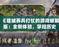 《建城養兵打仗的游戲破解版：全新體驗，掌控歷史》