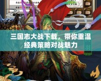 三國志大戰下載，帶你重溫經典策略對戰魅力