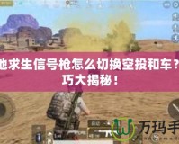 絕地求生信號槍怎么切換空投和車？技巧大揭秘！