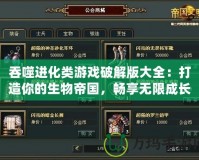 吞噬進化類游戲破解版大全：打造你的生物帝國，暢享無限成長快感