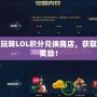 輕松玩轉(zhuǎn)LOL積分兌換商店，獲取超值獎(jiǎng)勵(lì)！