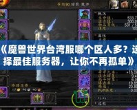 《魔獸世界臺灣服哪個區(qū)人多？選擇最佳服務(wù)器，讓你不再孤單》