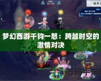 夢幻西游千鈞一怒：跨越時空的激情對決