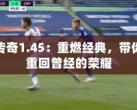 傳奇1.45：重燃經典，帶你重回曾經的榮耀