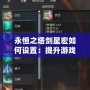 永恒之塔劍星宏如何設置：提升游戲體驗的關鍵技巧