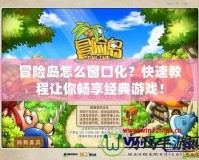 冒險島怎么窗口化？快速教程讓你暢享經(jīng)典游戲！