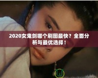 2020女鬼劍哪個刷圖最快？全面分析與最優選擇！
