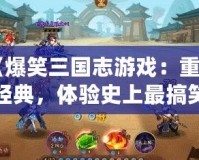 《爆笑三國志游戲：重溫經(jīng)典，體驗史上最搞笑的三國世界！》