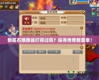 新區(qū)石猴授徒打得過(guò)嗎？探尋傳奇新篇章！