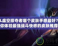 LOL虛空掠奪者哪個皮膚手感最好？讓你體驗最強戰斗快感的皮膚推薦