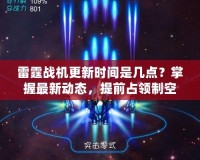 雷霆戰(zhàn)機(jī)更新時間是幾點？掌握最新動態(tài)，提前占領(lǐng)制空權(quán)！
