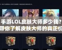 手游LOL皮膚大師多少錢？帶你了解皮膚大師的真正價值！