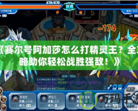 《賽爾號阿加莎怎么打精靈王？全攻略助你輕松戰勝強敵！》