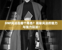DNF風法是哪個角色？揭秘風法的魅力與強力玩法！
