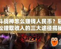 斗戰神怎么賺錢人民幣？輕松賺取收入的三大途徑揭秘！