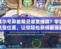 賽爾號異能精靈哪里捕捉？掌握這些位置，讓你輕松獲得最強(qiáng)異能精靈！
