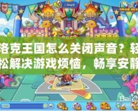洛克王國怎么關閉聲音？輕松解決游戲煩惱，暢享安靜體驗！