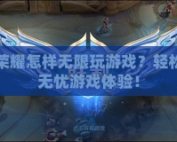 王者榮耀怎樣無限玩游戲？輕松暢享無憂游戲體驗！