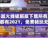 穿越火線破解版下載所有武器都有2021，免費暢玩無敵體驗！