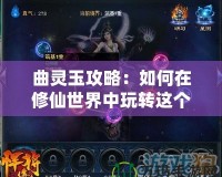 曲靈玉攻略：如何在修仙世界中玩轉這個絕世寶物