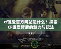 cf唯愛官方網站是什么？探索CF唯愛背后的魅力與玩法