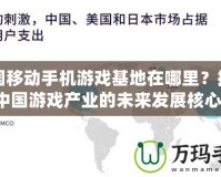 中國(guó)移動(dòng)手機(jī)游戲基地在哪里？揭秘中國(guó)游戲產(chǎn)業(yè)的未來(lái)發(fā)展核心！
