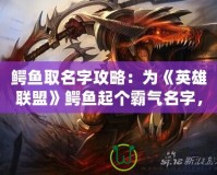 鱷魚取名字攻略：為《英雄聯盟》鱷魚起個霸氣名字，彰顯你的個性與實力