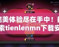 完美體驗(yàn)盡在手中！探索tienlenmn下載安裝的無(wú)限樂(lè)趣