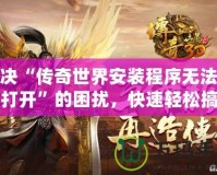 解決“傳奇世界安裝程序無法正常打開”的困擾，快速輕松搞定！