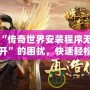 解決“傳奇世界安裝程序無法正常打開”的困擾，快速輕松搞定！