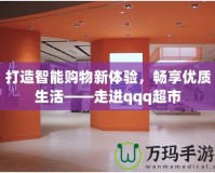 打造智能購物新體驗，暢享優質生活——走進qqq超市