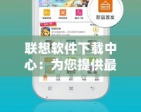聯(lián)想軟件下載中心：為您提供最便捷、安全、高效的軟件體驗