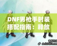 DNF男槍手時裝搭配指南：釋放潮流個性，打造最強槍手造型