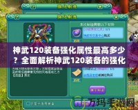 神武120裝備強化屬性最高多少？全面解析神武120裝備的強化與屬性提升！