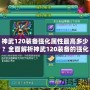 神武120裝備強化屬性最高多少？全面解析神武120裝備的強化與屬性提升！