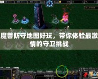 魔獸防守地圖好玩，帶你體驗最激情的守衛挑戰
