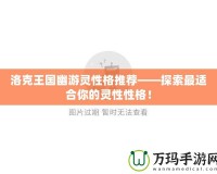 洛克王國幽游靈性格推薦——探索最適合你的靈性性格！