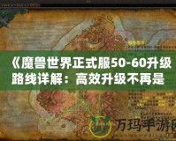 《魔獸世界正式服50-60升級(jí)路線(xiàn)詳解：高效升級(jí)不再是夢(mèng)！》