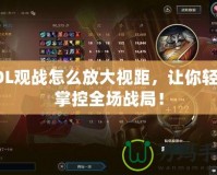 LOL觀戰怎么放大視距，讓你輕松掌控全場戰局！