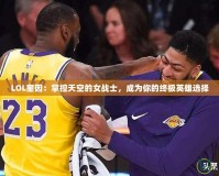 LOL奎因：掌控天空的女戰士，成為你的終極英雄選擇