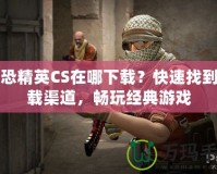 反恐精英CS在哪下載？快速找到下載渠道，暢玩經典游戲