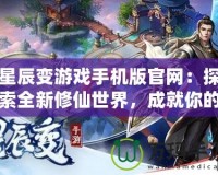 星辰變游戲手機版官網：探索全新修仙世界，成就你的修真之路