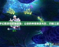 夢幻西游羽靈神染色：讓你的神寵煥發(fā)光彩，閃耀江湖！