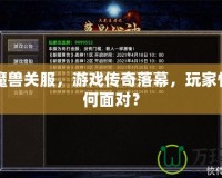 九城魔獸關服，游戲傳奇落幕，玩家情感如何面對？