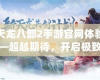 新天龍八部2手游官網(wǎng)體驗(yàn)服——超越期待，開(kāi)啟極致江湖體驗(yàn)