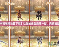 【DNF時裝修改器下載】讓你的角色煥然一新，突破視覺極限！